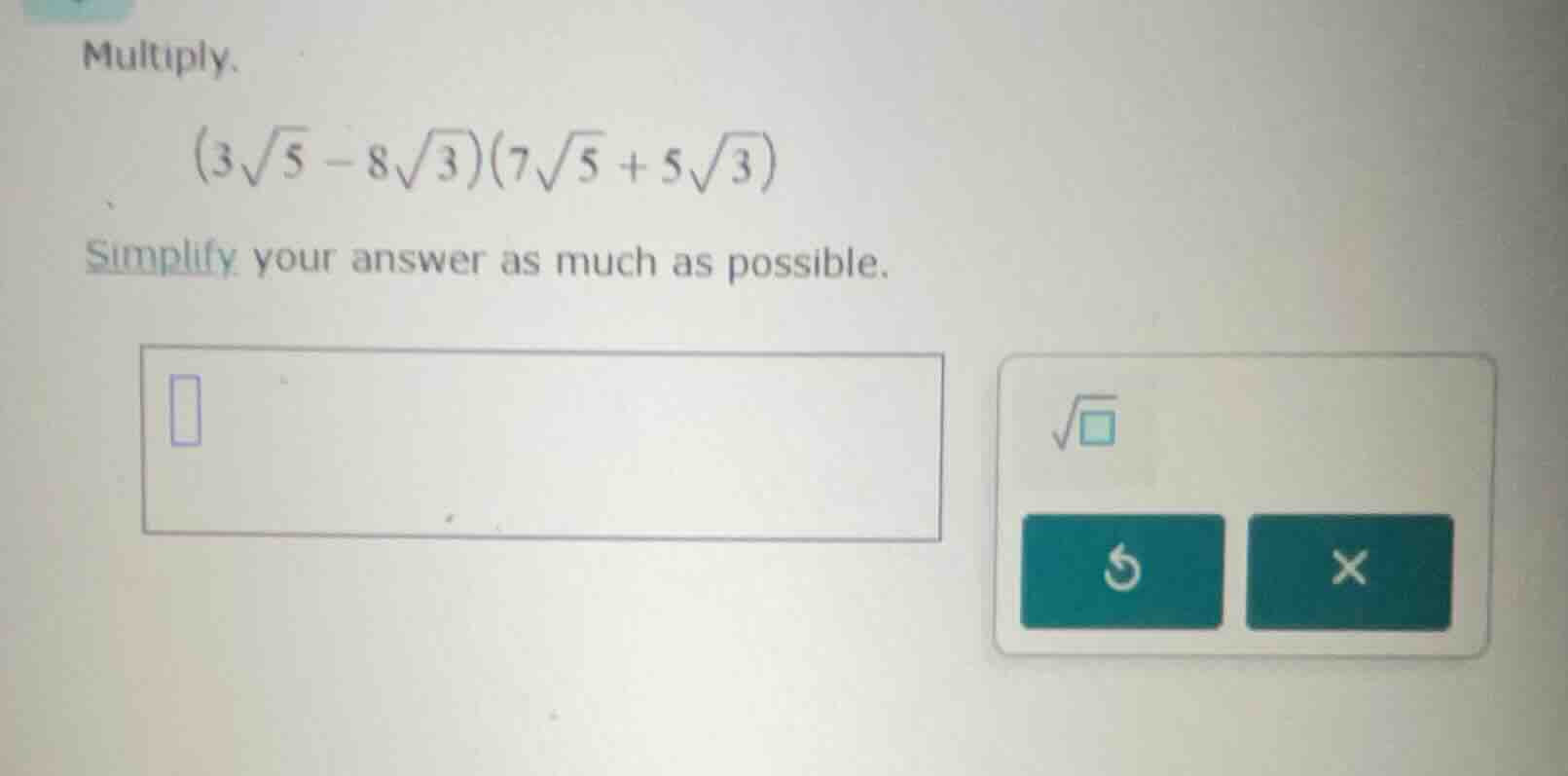 multiply. $(3\\sqrt{5} - 8\\sqrt{3})(7\\sqrt{5} + 5\\sqrt{3})$ simplify…