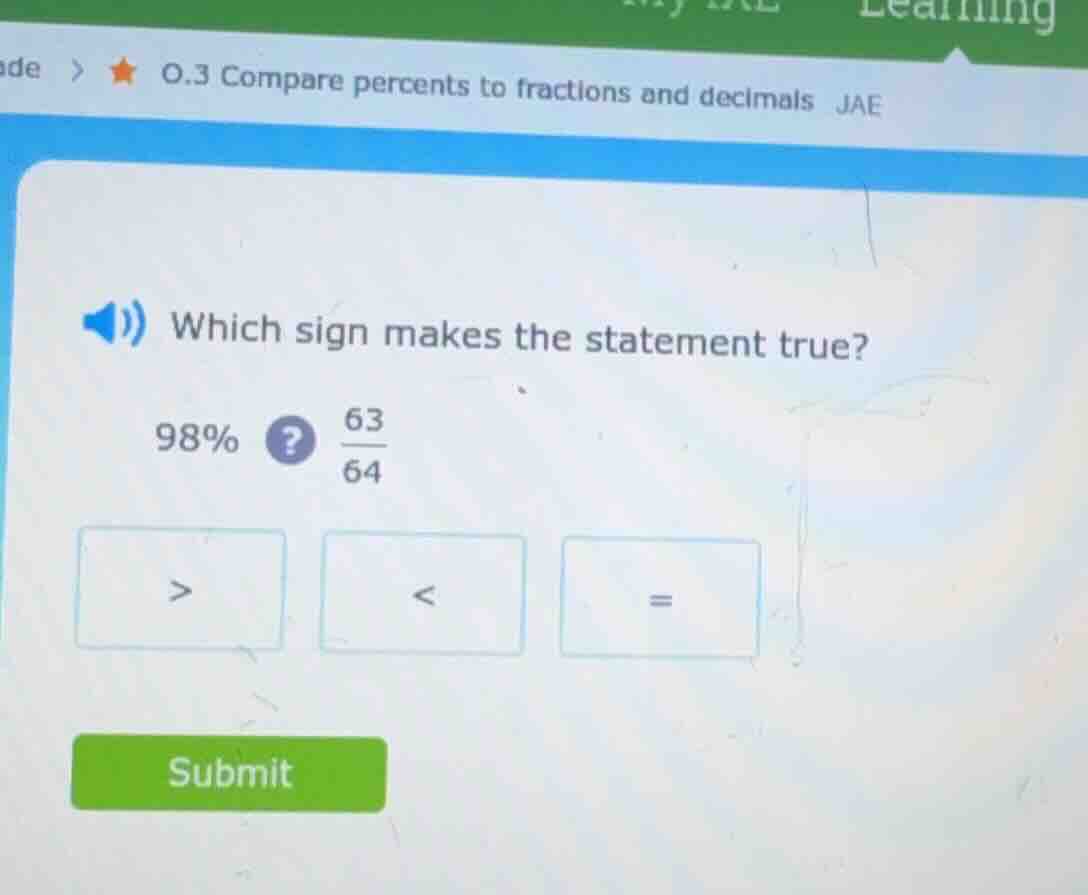 which sign makes the statement true? 98%? \\(\frac{63}{64}\\) > < = sub…