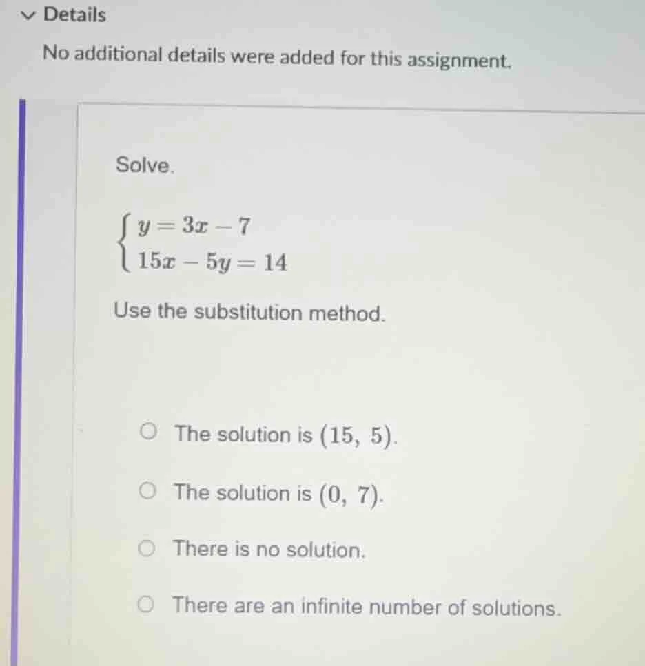 solve. \\begin{cases} y = 3x - 7 \\\\ 15x - 5y = 14 \\end{cases} use th…
