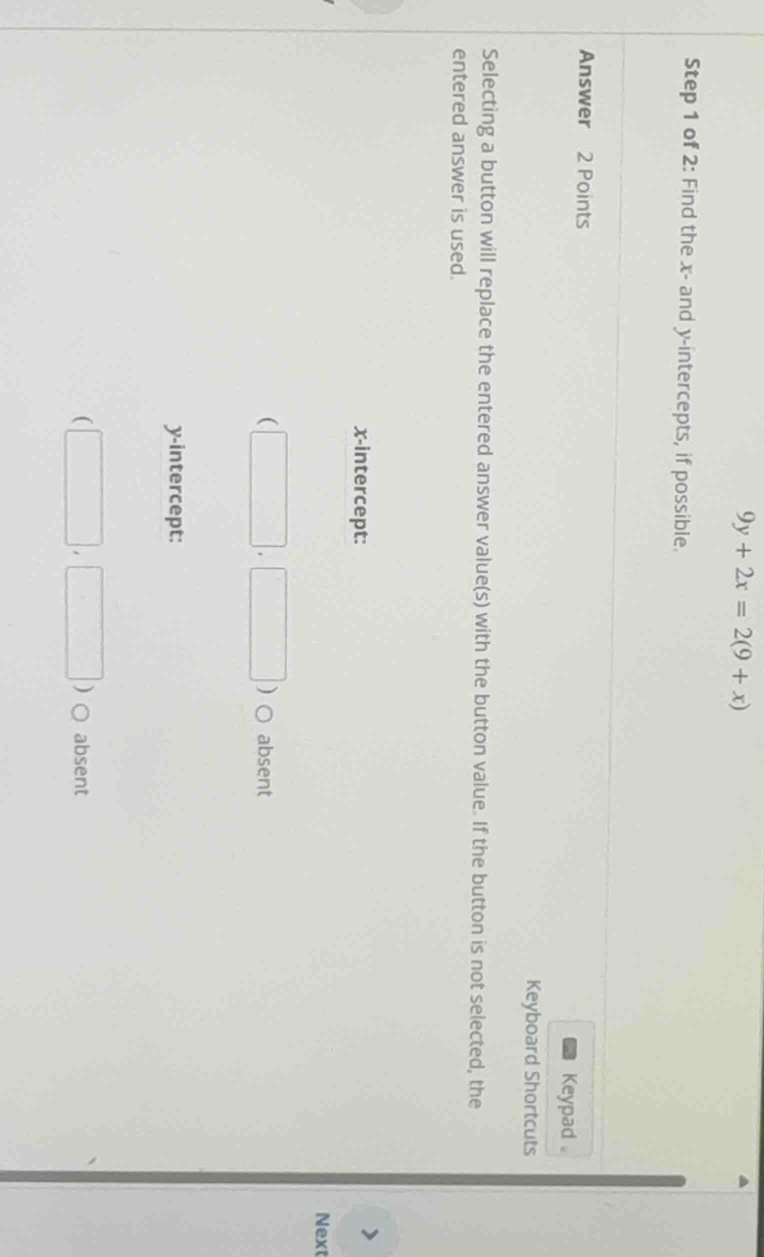 9y + 2x = 2(9 + x) step 1 of 2: find the x - and y - intercepts, if pos…