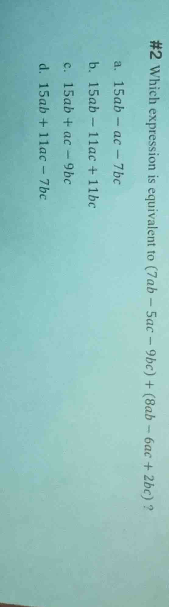 #2 which expression is equivalent to (7ab - 5ac - 9bc) + (8ab - 6ac + 2…