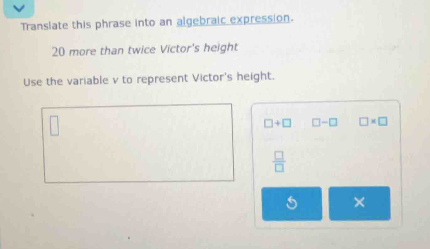 translate this phrase into an algebraic expression. 20 more than twice …
