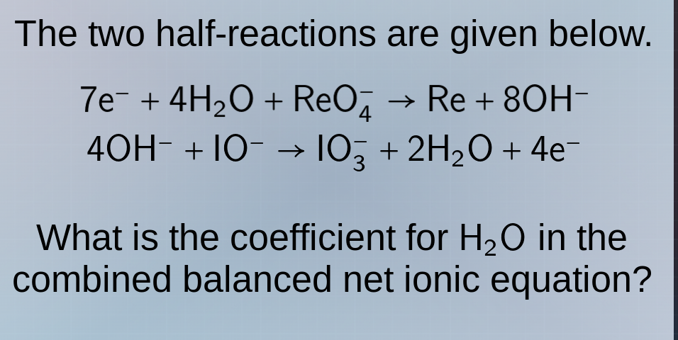 the two half - reactions are given below. $7e^- + 4h_2o + reo_4^- \ igh…