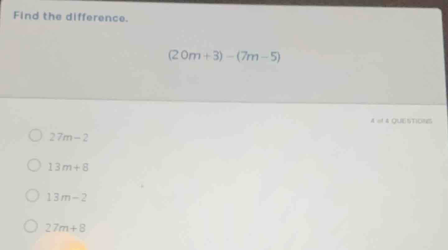 find the difference. (20m + 3) - (7m - 5) 4 of 4 questions 27m - 2 13m …