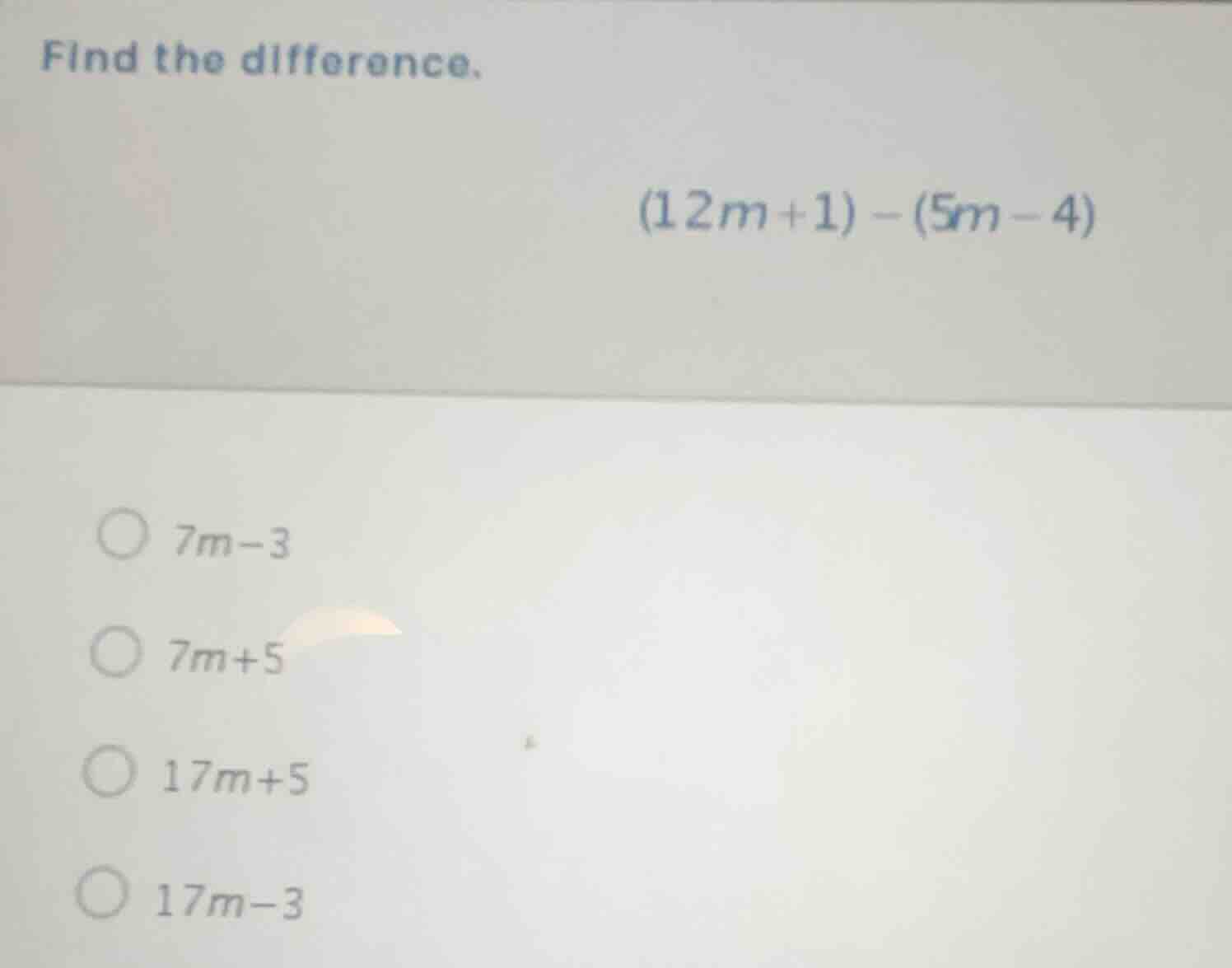 find the difference. (12m + 1) - (5m - 4) 7m - 3 7m + 5 17m + 5 17m - 3