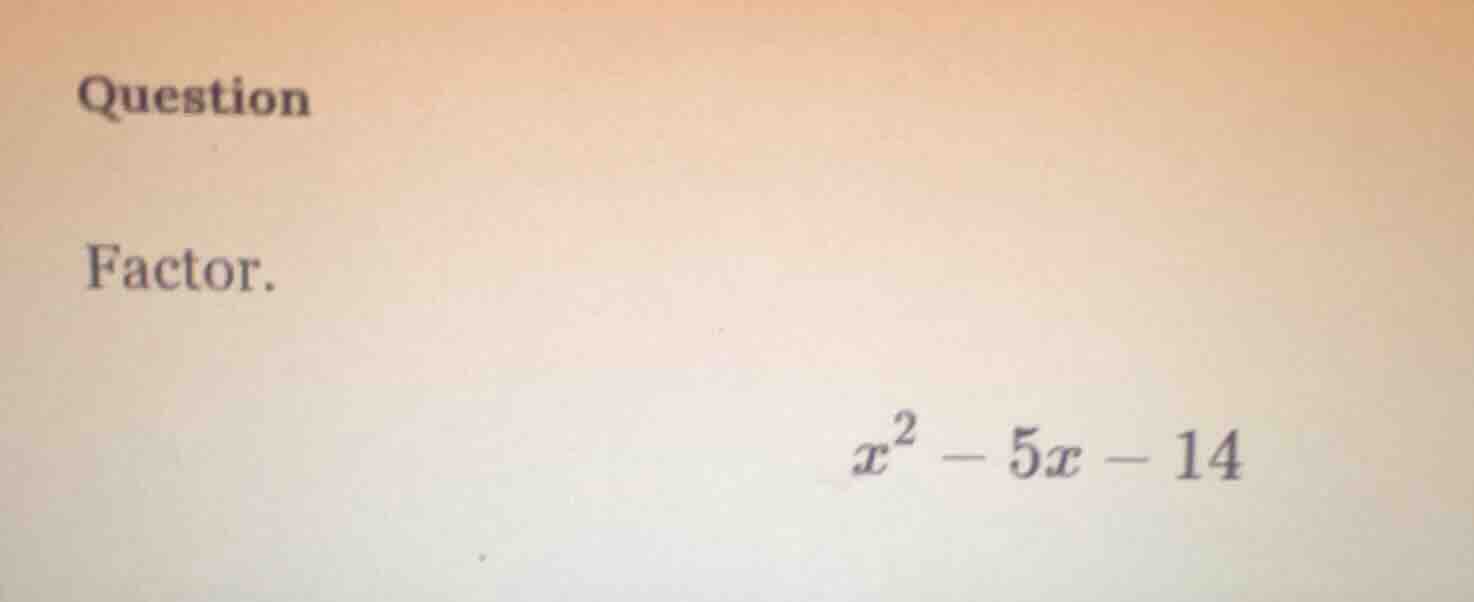 question factor. $x^2 - 5x - 14$
