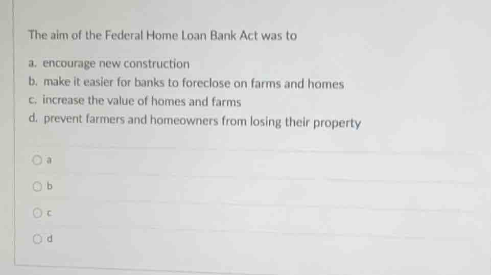 the aim of the federal home loan bank act was to a. encourage new const…