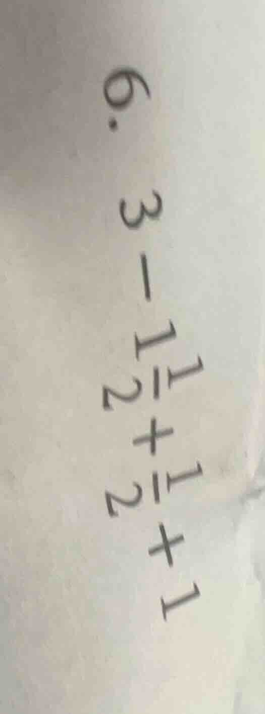 6. $3 - 1\frac{1}{2} + \frac{1}{2} + 1$