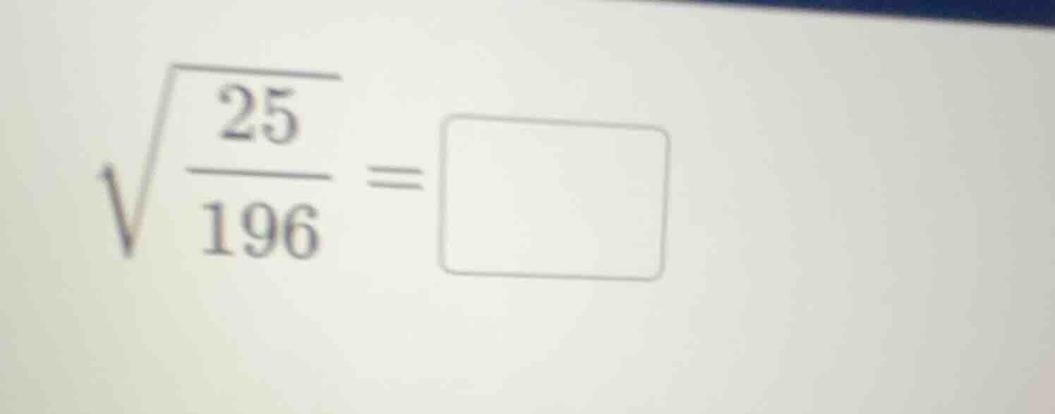 (sqrt{\frac{25}{196}}=square)
