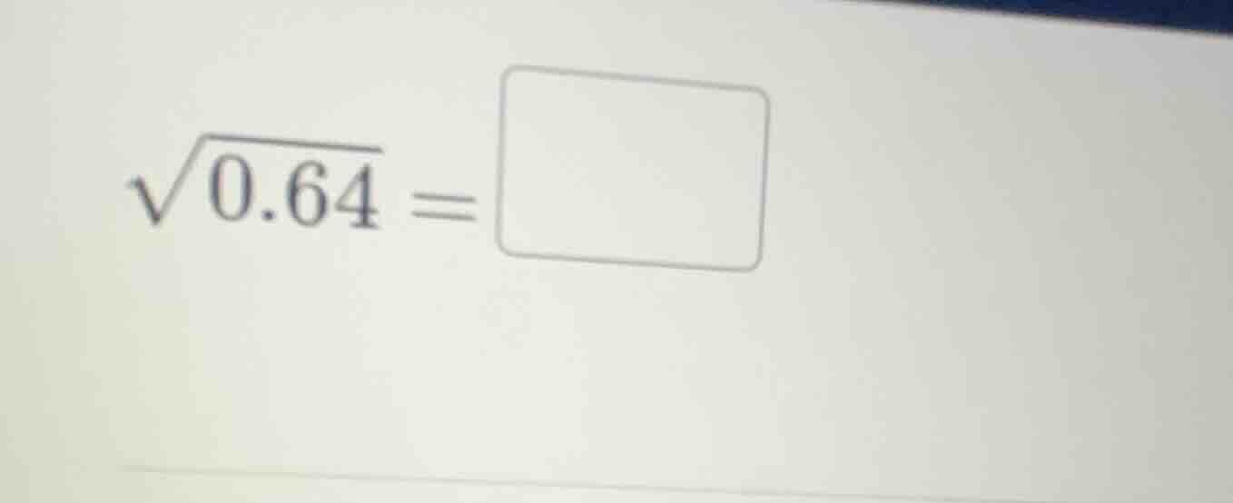 $\\sqrt{0.64} = \\square$