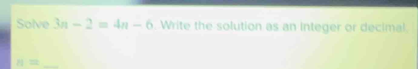 solve $3n - 2 = 4n - 6$. write the solution as an integer or decimal. $…
