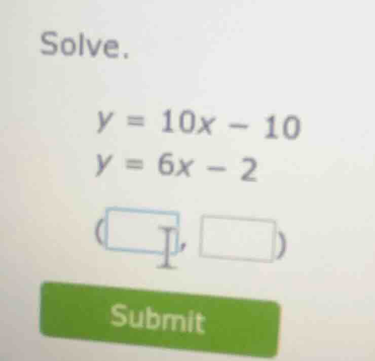 solve. $y = 10x - 10$ $y = 6x - 2$ ( , ) submit