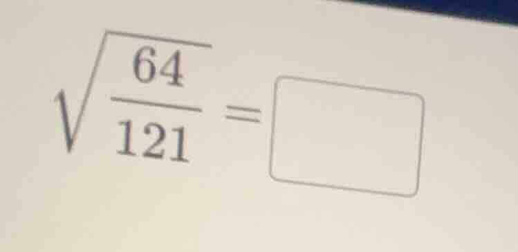 (sqrt{dfrac{64}{121}}=square)