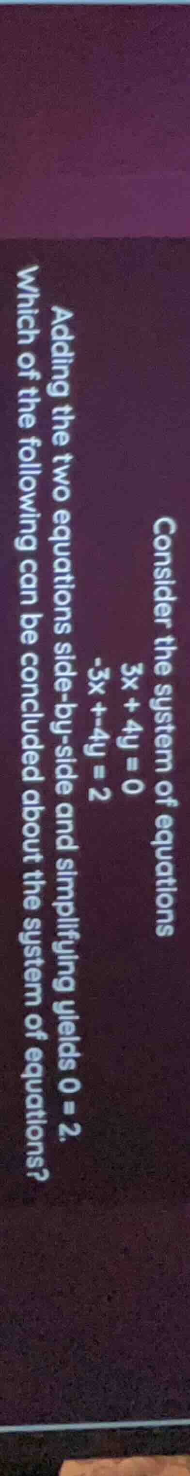 consider the system of equations 3x + 4y = 0 -3x + -4y = 2 adding the t…