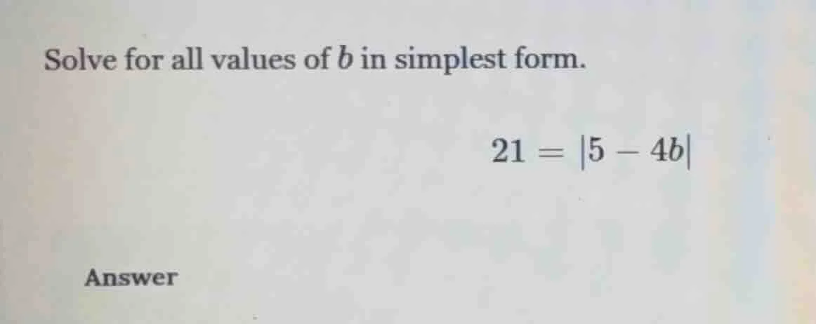 solve for all values of b in simplest form. 21 = |5 - 4b| answer