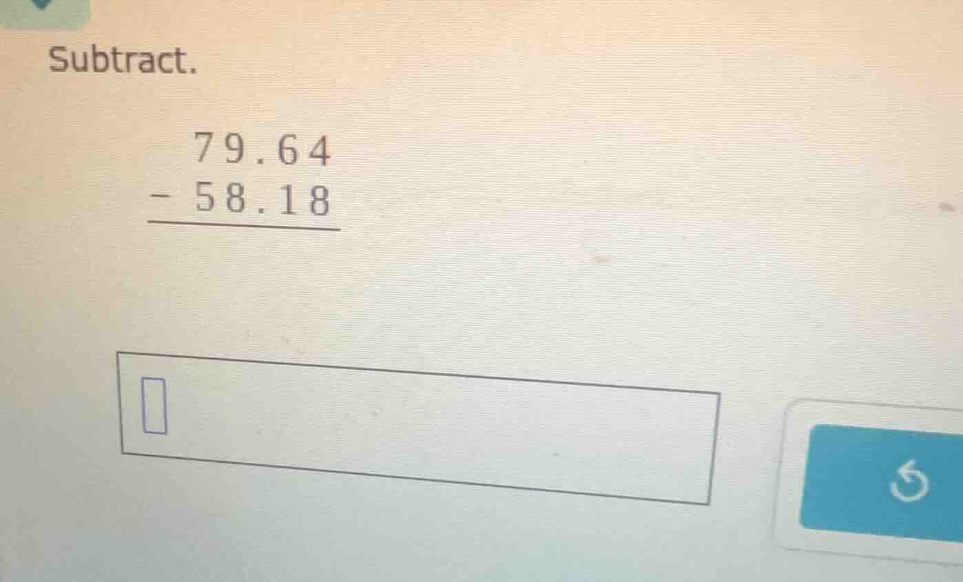 subtract. 79.64 - 58.18