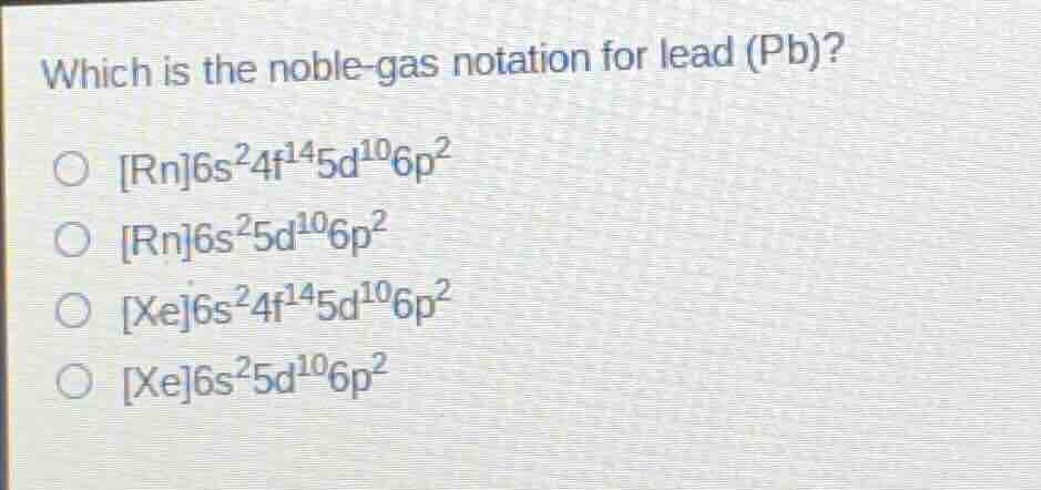 which is the noble - gas notation for lead (pb)? ○ rn6s²4f¹⁴5d¹⁰6p² ○ r…