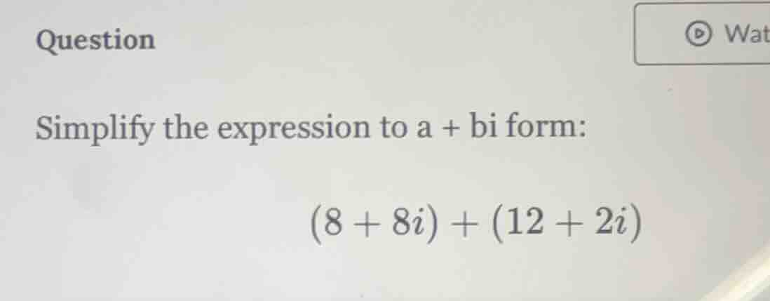 question simplify the expression to a + bi form: (8 + 8i) + (12 + 2i)