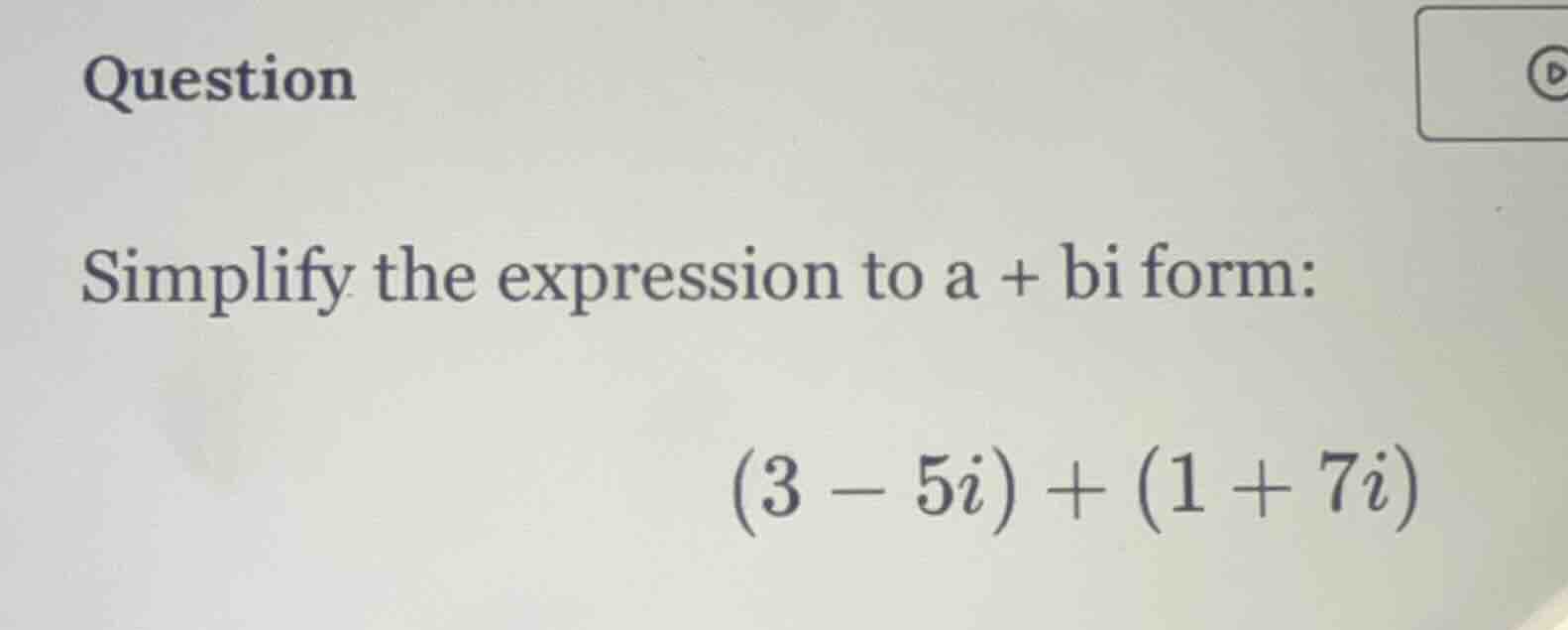 question simplify the expression to a + bi form: (3 - 5i) + (1 + 7i)