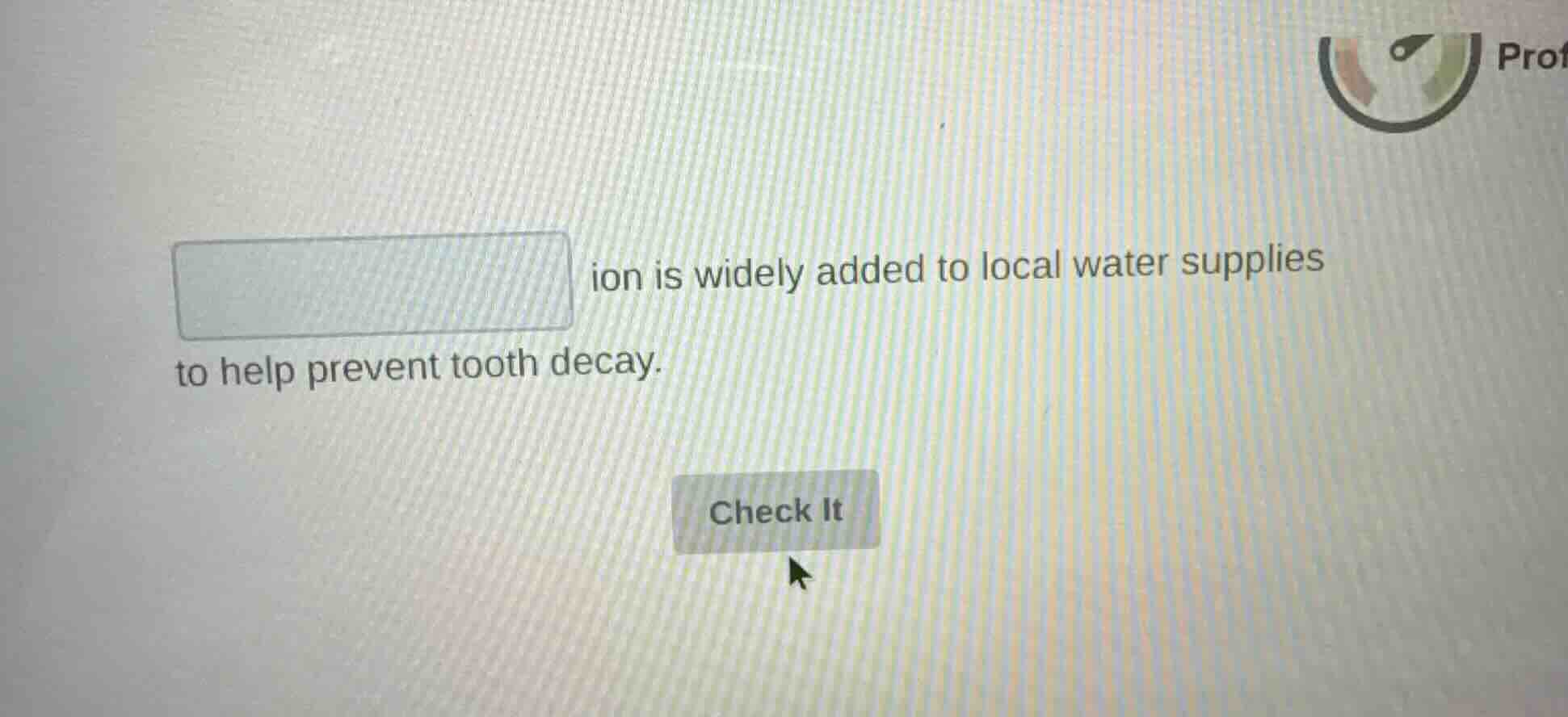 ion is widely added to local water supplies to help prevent tooth decay.