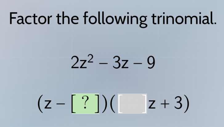 factor the following trinomial. 2z² - 3z - 9 (z - ?)(□ z + 3)