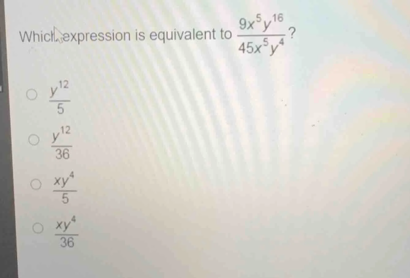 which expression is equivalent to \\(\frac{9x^{5}y^{16}}{45x^{5}y^{4}}\…