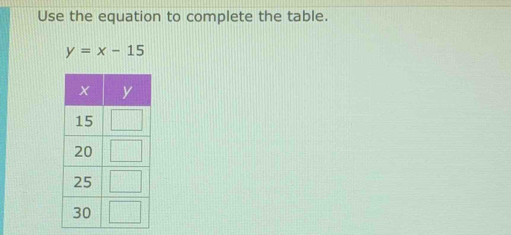 use the equation to complete the table.\\( y = x - 15 \\)\ | \\( x \\) …