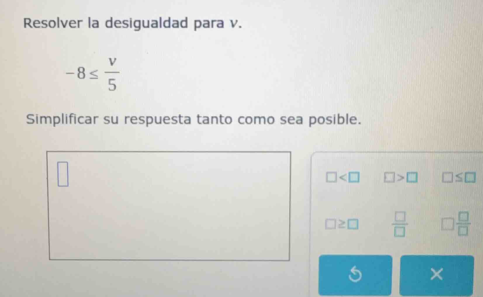 resolver la desigualdad para v. -8 ≤ v/5 simplificar su respuesta tanto…
