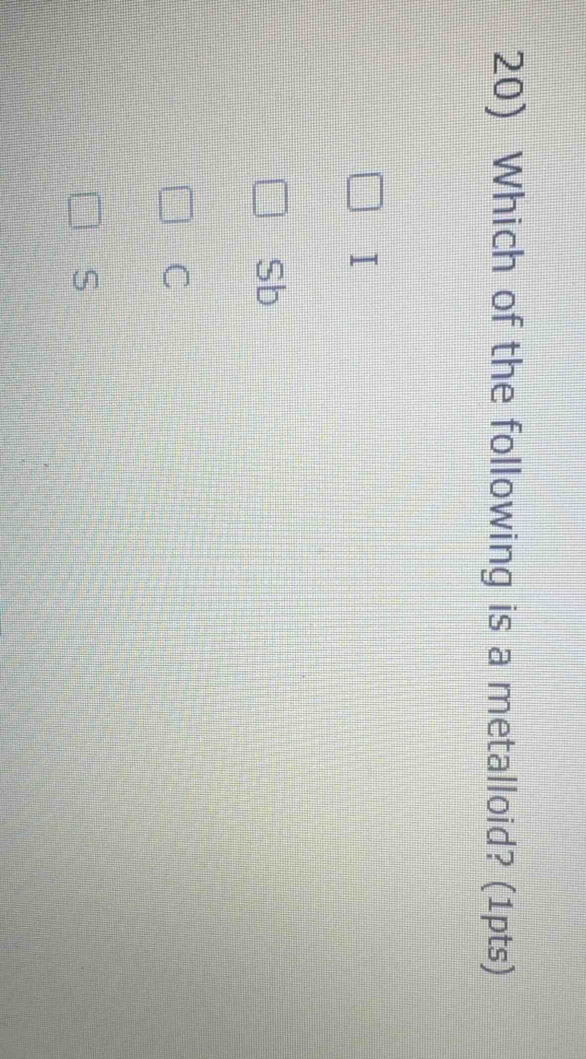 20) which of the following is a metalloid? (1pts) i sb c s