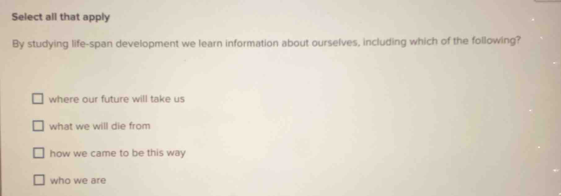 select all that apply by studying life - span development we learn info…