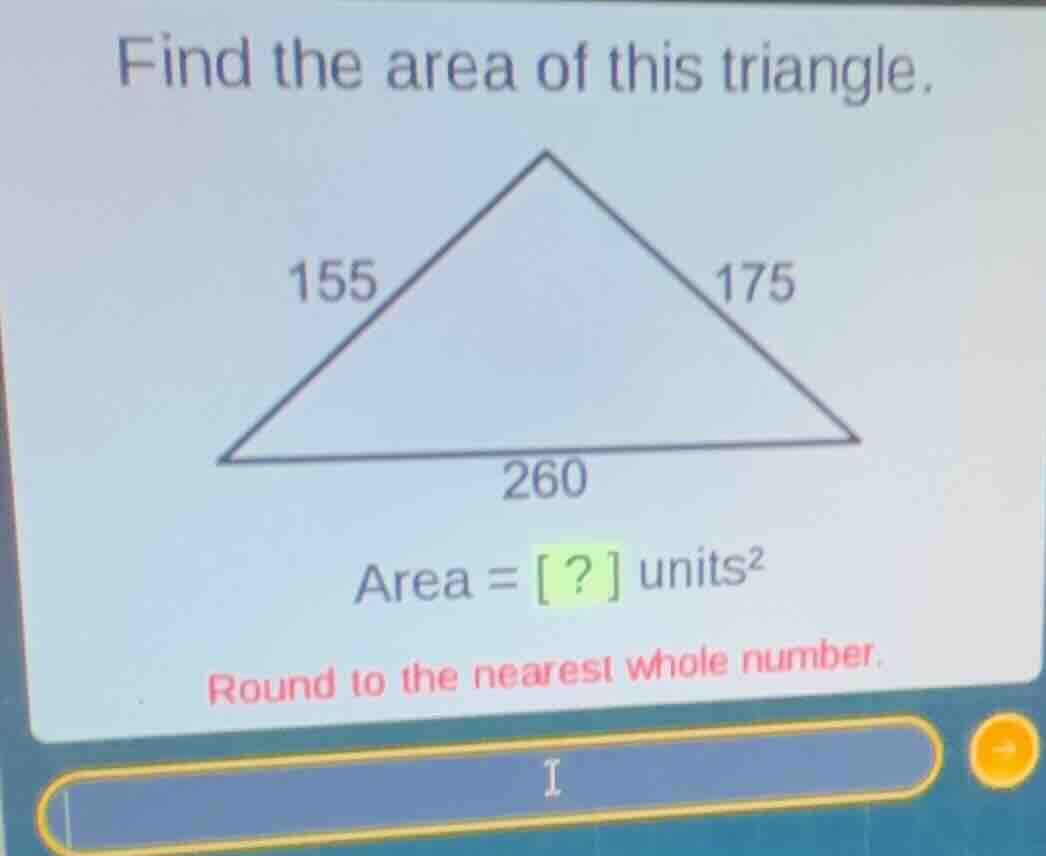 find the area of this triangle. 155 175 260 area = ? units² round to th…
