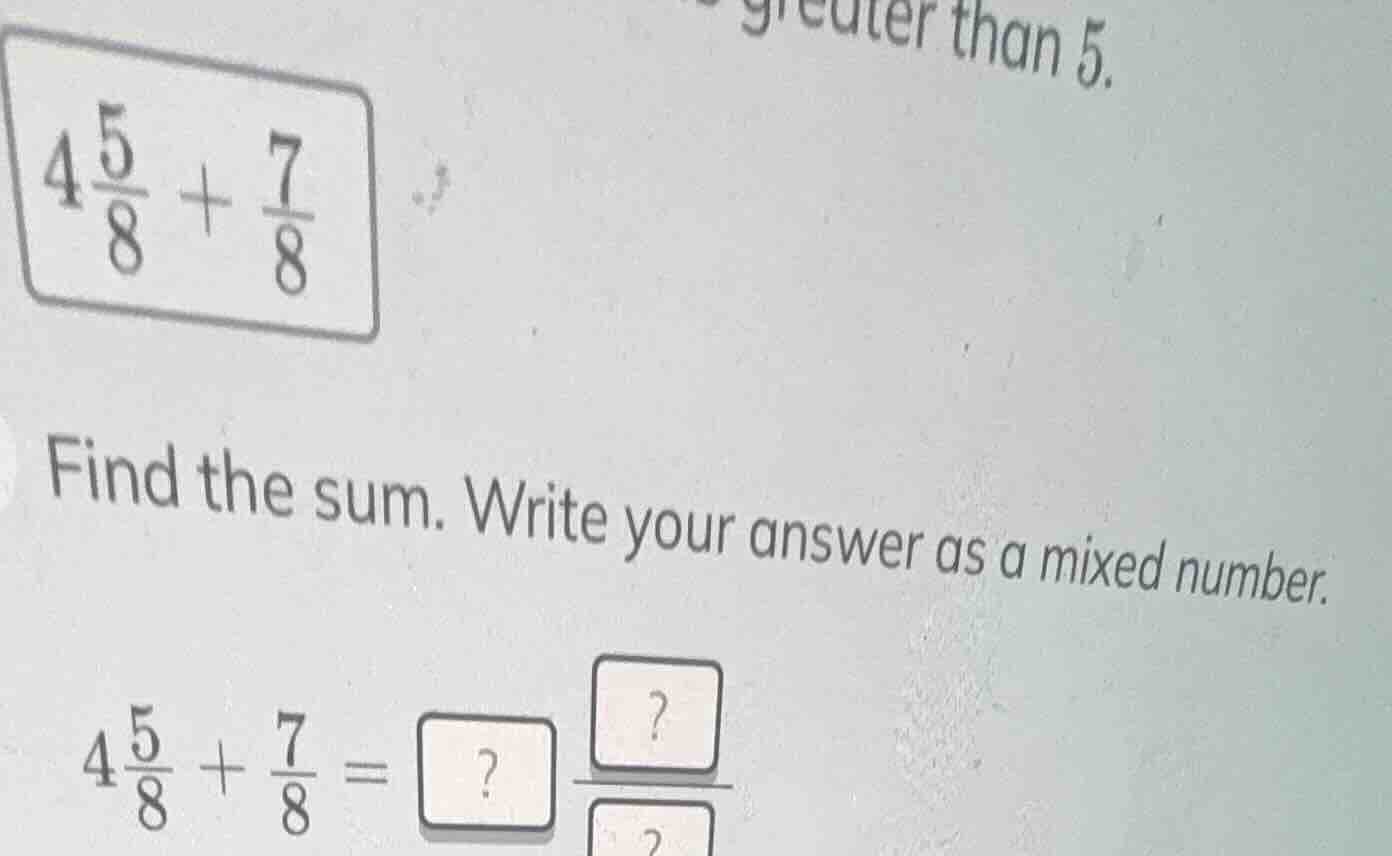 greater than 5. $4\\frac{5}{8} + \\frac{7}{8}$ find the sum. write your…