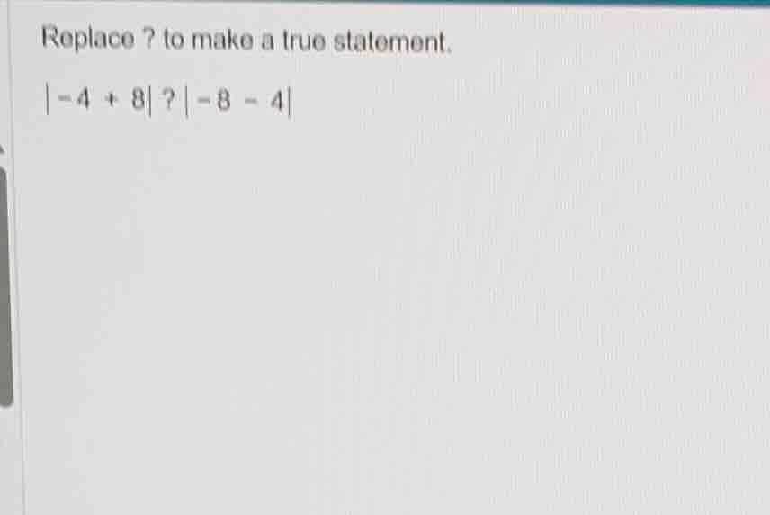 replace ? to make a true statement.\\ $|-4 + 8|$ ? $|-8 - 4|$