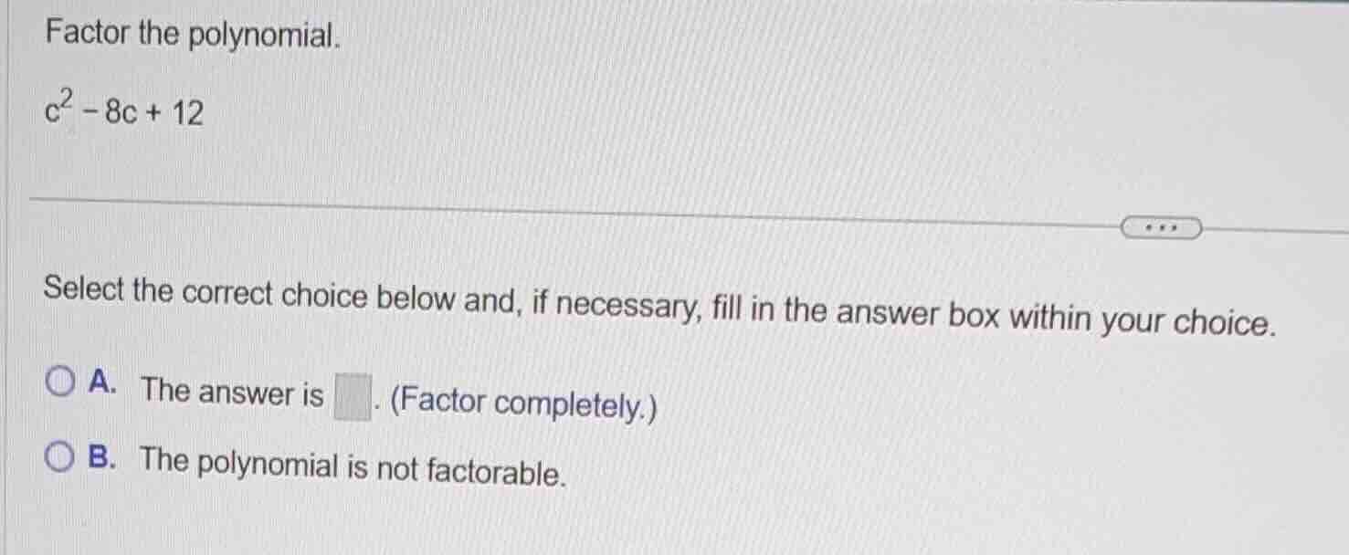 factor the polynomial. $c^2 - 8c + 12$ select the correct choice below …