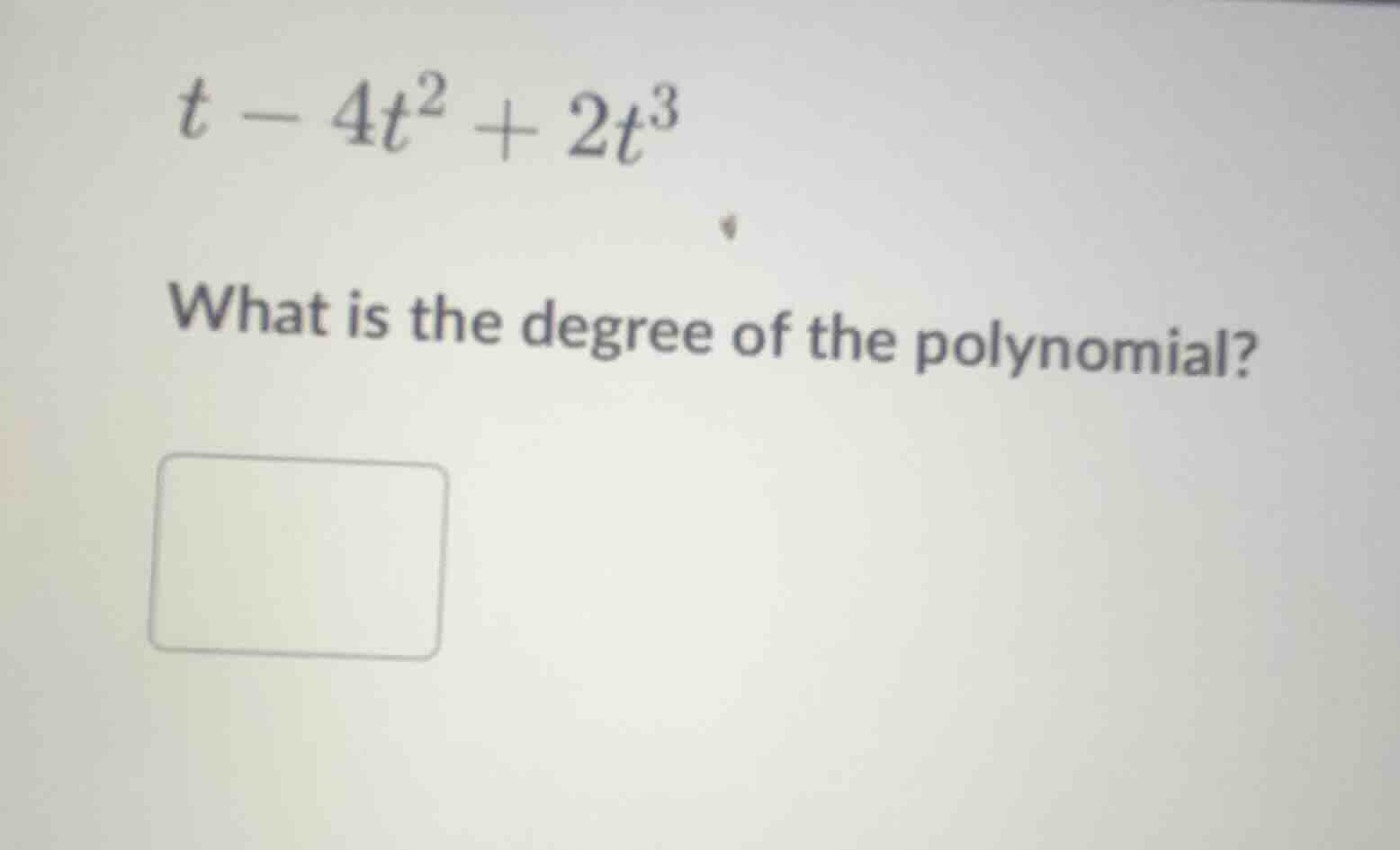 t - 4t² + 2t³ what is the degree of the polynomial?