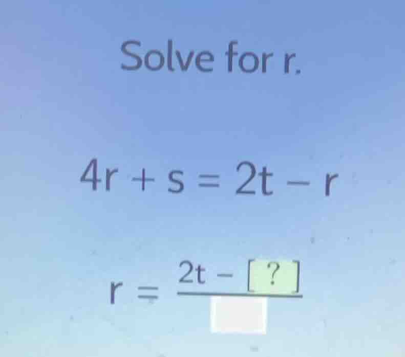 solve for r. 4r + s = 2t - r r = \\frac{2t - ?}{\\square}