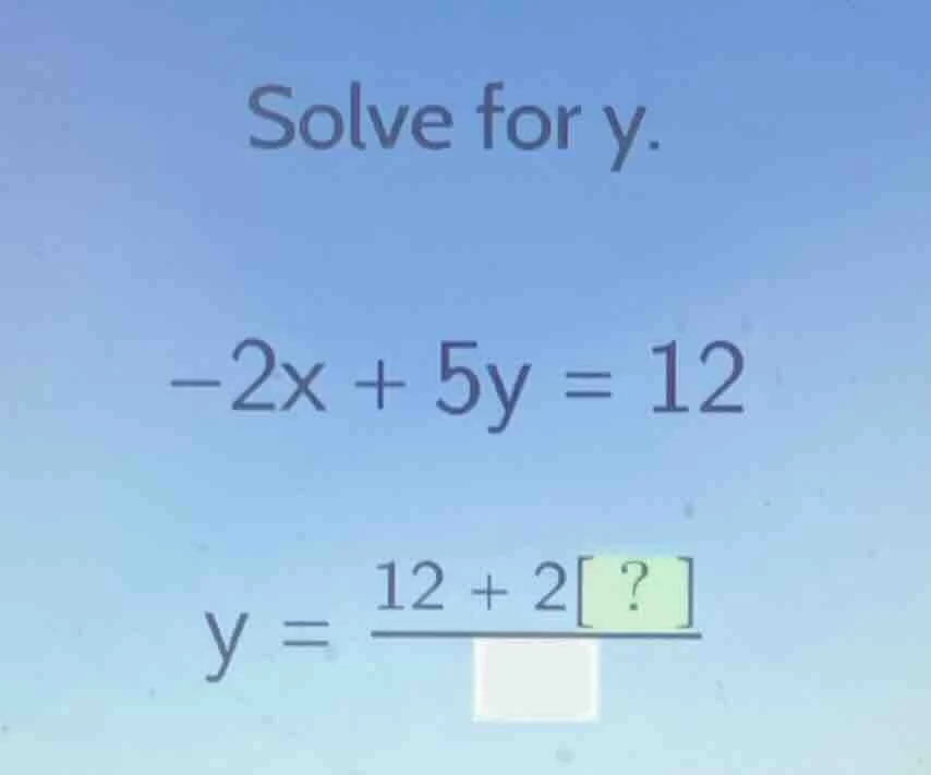 solve for y. -2x + 5y = 12 y = \\frac{12 + 2?}{\\square}