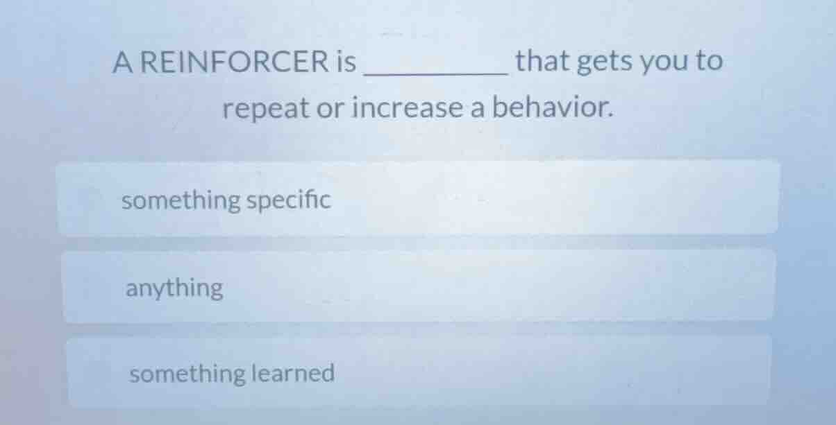 a reinforcer is ______ that gets you to repeat or increase a behavior. …