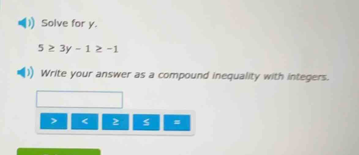 solve for y. 5 ≥ 3y - 1 ≥ -1 write your answer as a compound inequality…