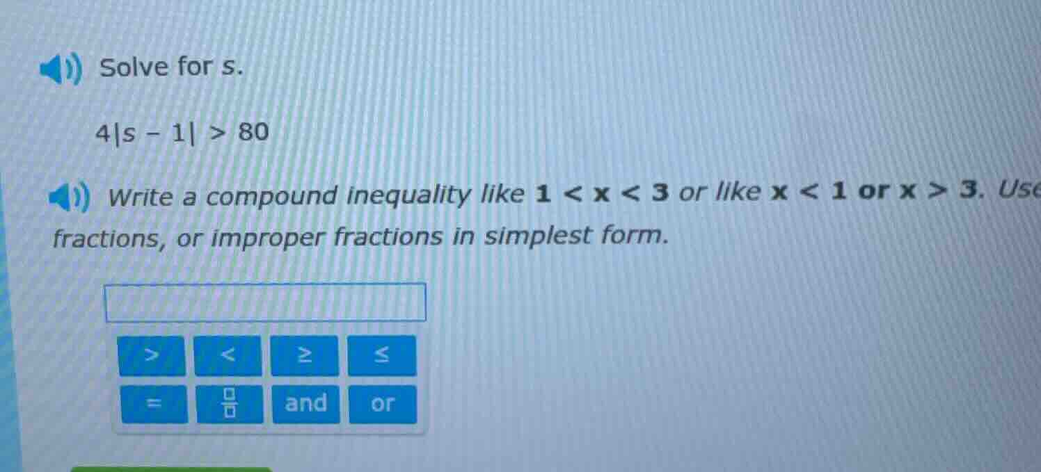 solve for s. 4|s - 1| > 80 write a compound inequality like 1 < x < 3 o…