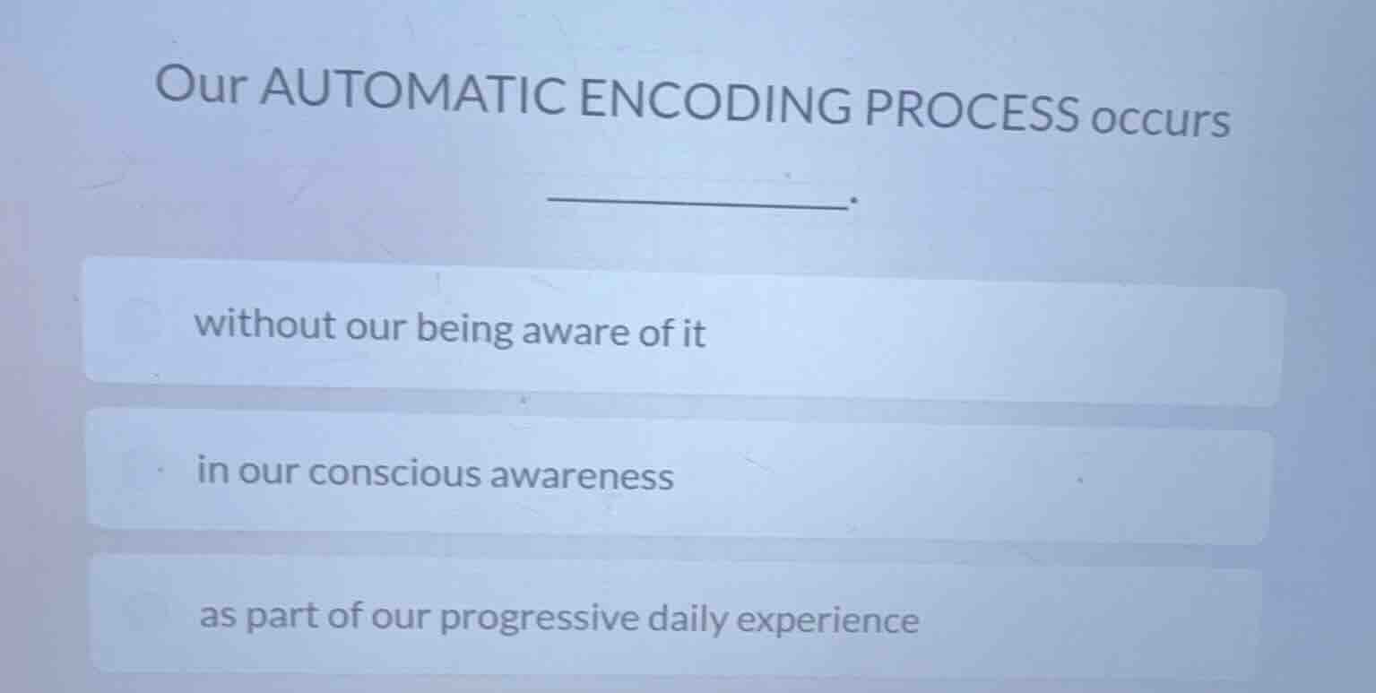 our automatic encoding process occurs ________. without our being aware…