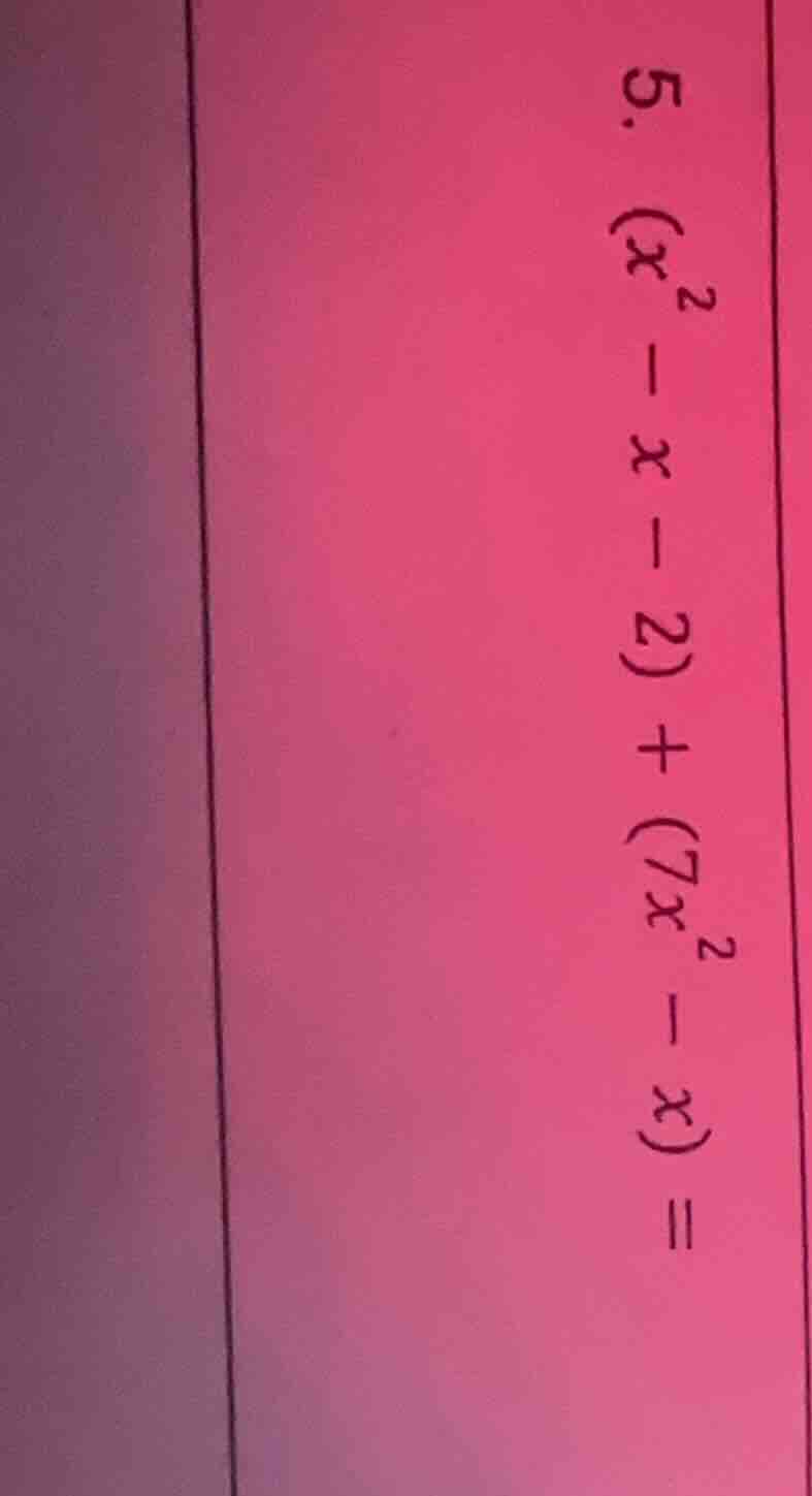 5. $(x^2 - x - 2) + (7x^2 - x) =$