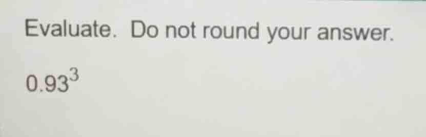 evaluate. do not round your answer.\\(0.93^{3}\\)