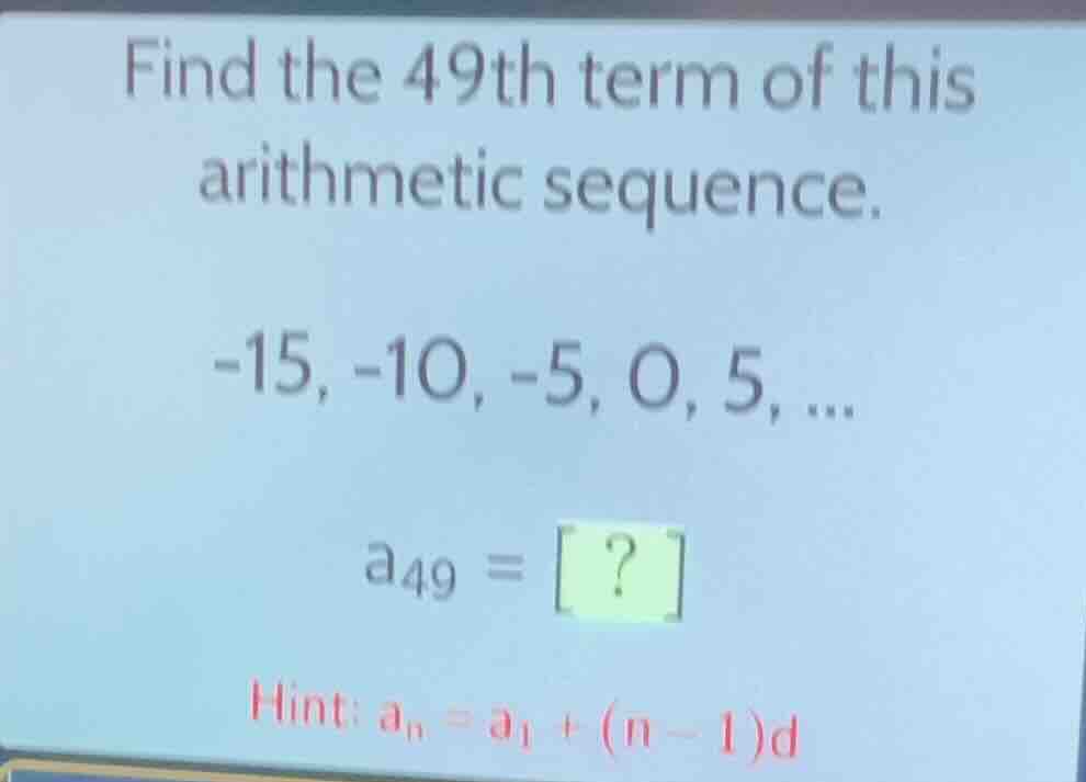 find the 49th term of this arithmetic sequence. -15, -10, -5, 0, 5, ...…
