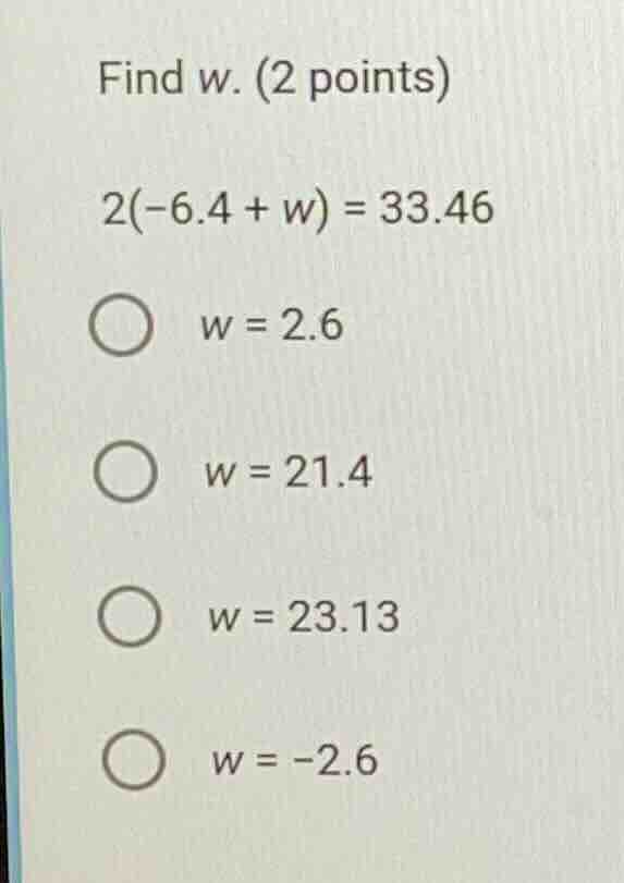 find w. (2 points) 2(-6.4 + w) = 33.46 ○ w = 2.6 ○ w = 21.4 ○ w = 23.13…