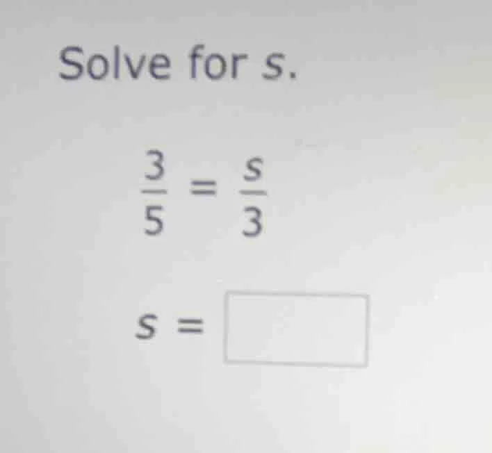 solve for s.\\(\frac{3}{5} = \frac{s}{3}\\)\\(s = \\square\\)