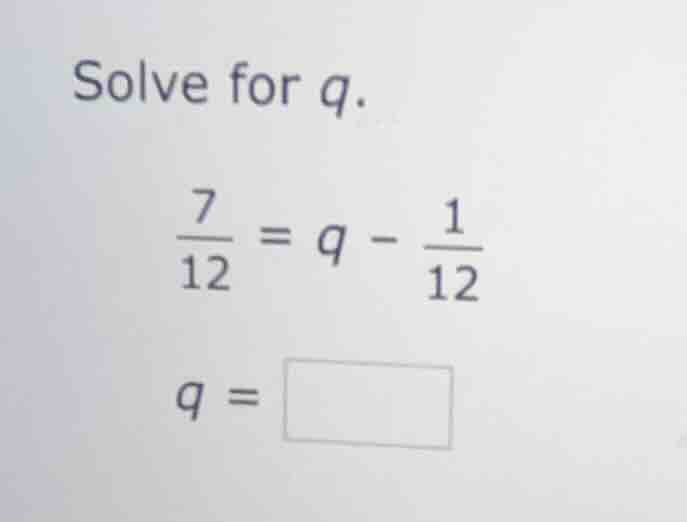 solve for q. \\(\\frac{7}{12} = q - \\frac{1}{12}\\) \\(q = \\square\\)