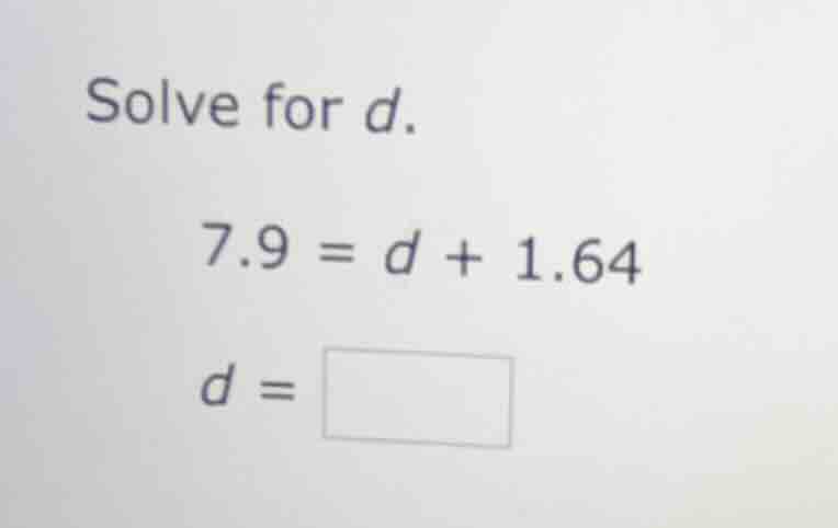 solve for d. 7.9 = d + 1.64 d =