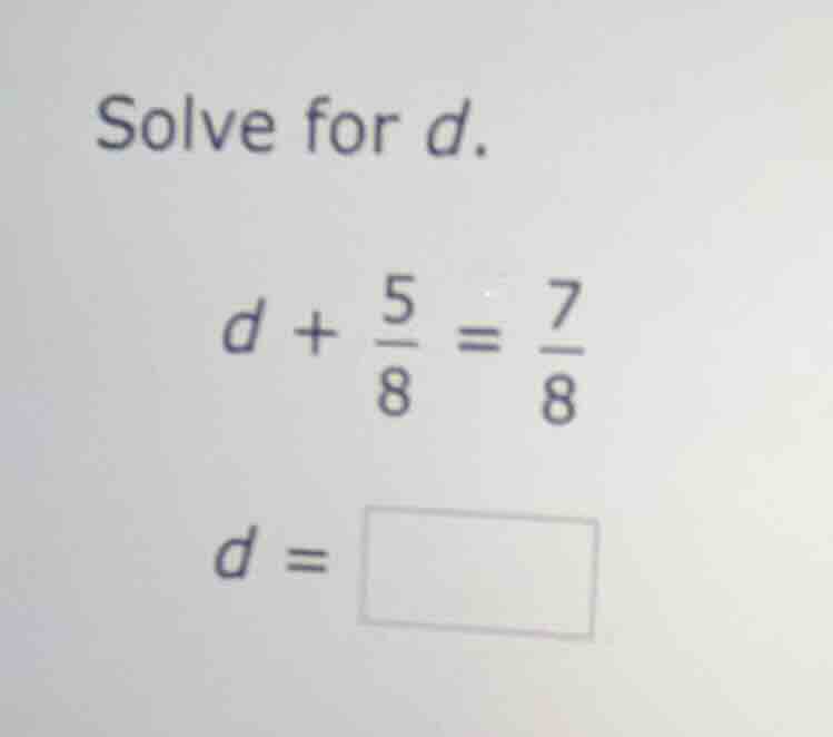 solve for d. $d + \\frac{5}{8} = \\frac{7}{8}$ $d = \\square$