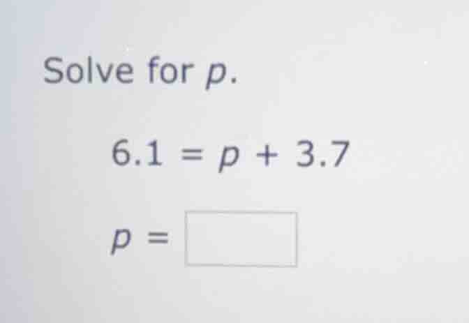 solve for p. 6.1 = p + 3.7 p =